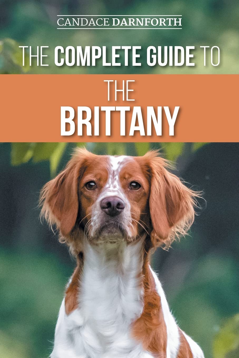 The Complete Guide to the Brittany: Selecting, Preparing for, Feeding, Socializing, Commands, Field Work Training, and Loving Your New Brittany Spaniel Puppy Pets