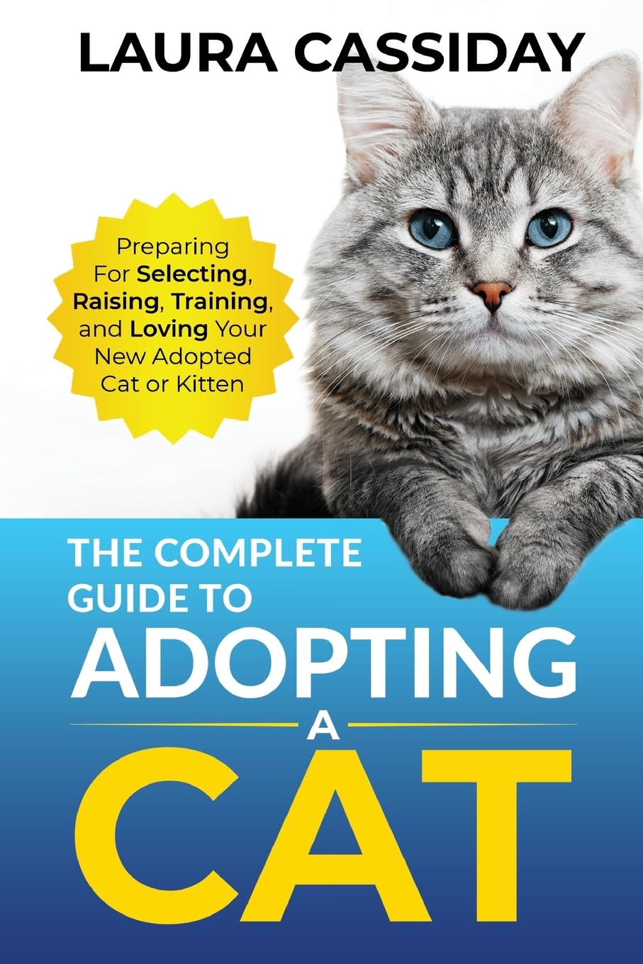 The Complete Guide to Adopting a Cat: Preparing for, Selecting, Raising, Training, and Loving Your New Adopted Cat or Kitten Pets