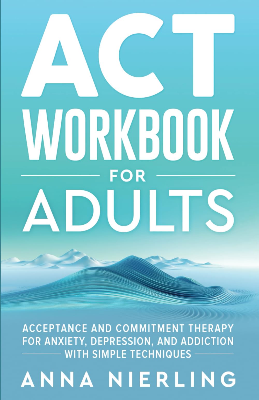 Acceptance and Commitment Therapy (ACT) Workbook For Adults: For Anxiety, Depression, And Addiction with Simple Techniques (Behavioral Psychology Books For Mental Health) Medicine