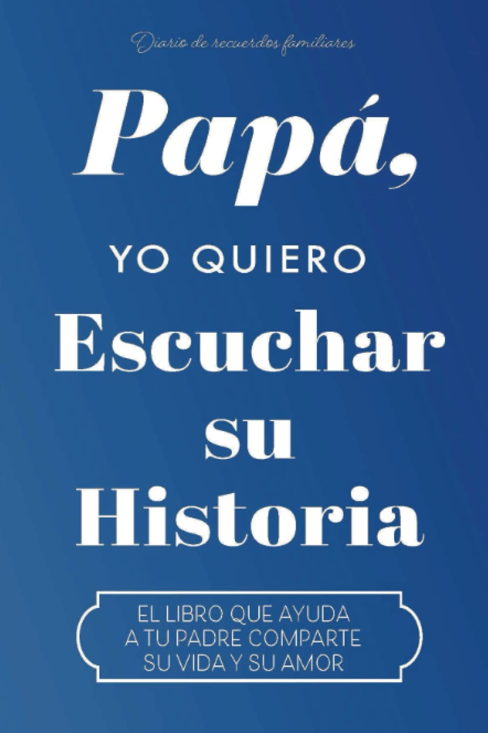 PAPÁ, YO QUIERO ESCUCHAR TU HISTORIA: EL LIBRO QUE AYUDA A TU PADRE COMPARTE SU VIDA Y SU AMOR book