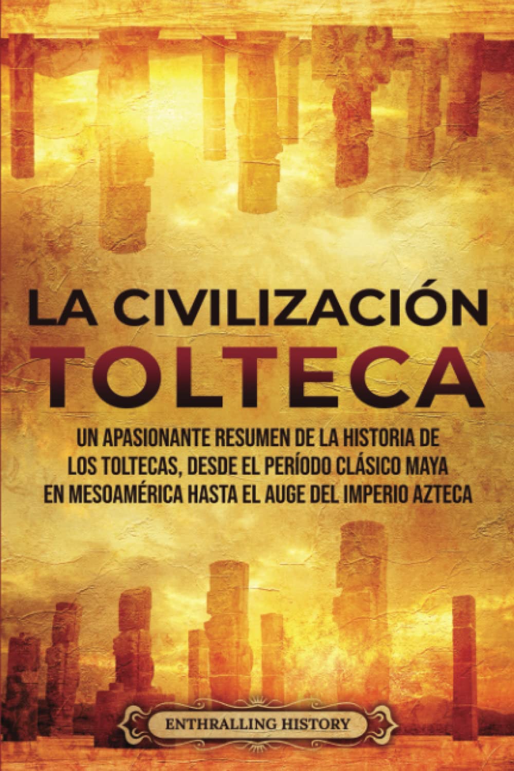 La Civilización Tolteca: Un Apasionante Resumen de la Historia de los Toltecas, Desde el Período Clásico Maya en Mesoamérica hasta el Auge del Imperio Azteca (El Antiguo México) Education & Training
