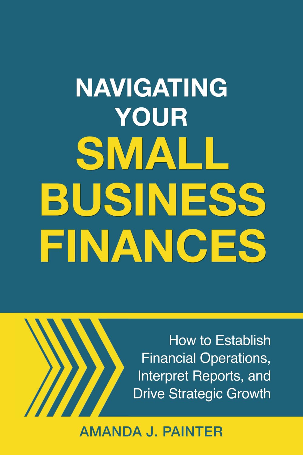 Navigating Your Small Business Finances: How to Establish Financial Operations, Interpret Reports, and Drive Strategic Growth Business, Finance & Career
