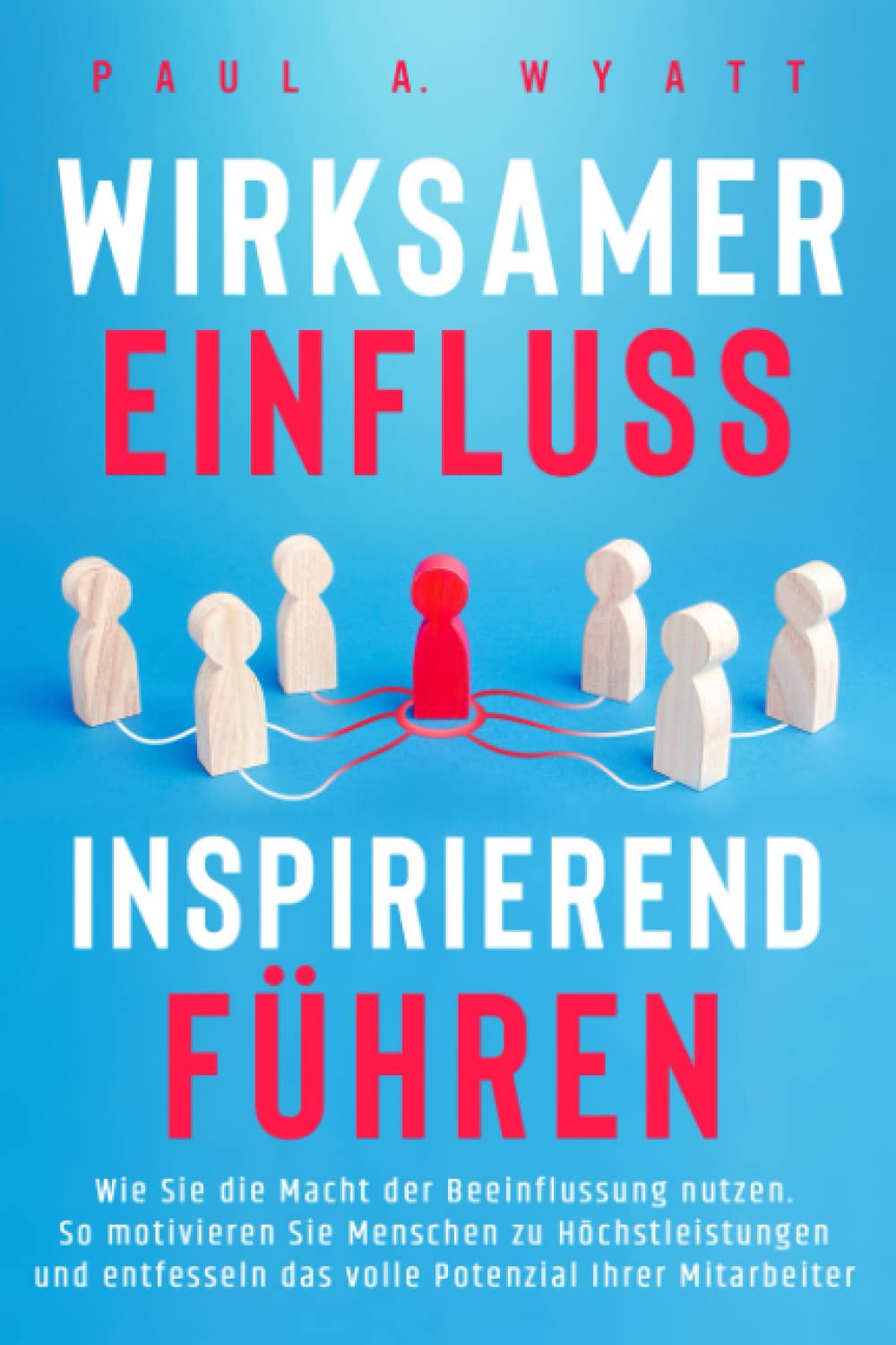 Wirksamer Einfluss – Inspirierend führen: Wie Sie die Macht der Beeinflussung nutzen. So motivieren Sie Menschen zu Höchstleistungen und entfesseln das volle Potenzial Ihrer Mitarbeiter Business, Finance & Career