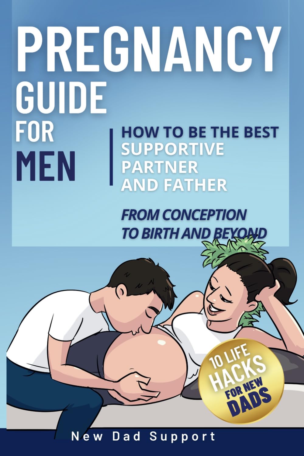 Pregnancy Guide for Men: How to Be the Best Supportive Partner and Father From Conception To Birth and Beyond: Plus 10 Life Hacks for New Dads book