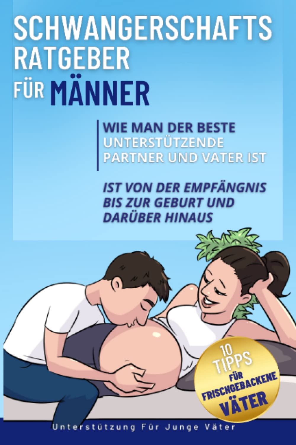 Schwangerschaftsratgeber Für Männer: Wie Man Der Beste Unterstützende Partner Und Vater Ist Von Der Empfängnis Bis Zur Geburt Und Darüber Hinaus Plus 10 Tipps Für Frischgebackene Väter Parents & Children