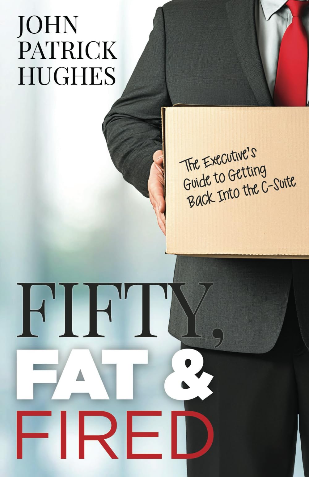 Fifty, Fat & Fired: The Executive’s Guide to Getting Back Into the C-Suite Business, Finance & Career