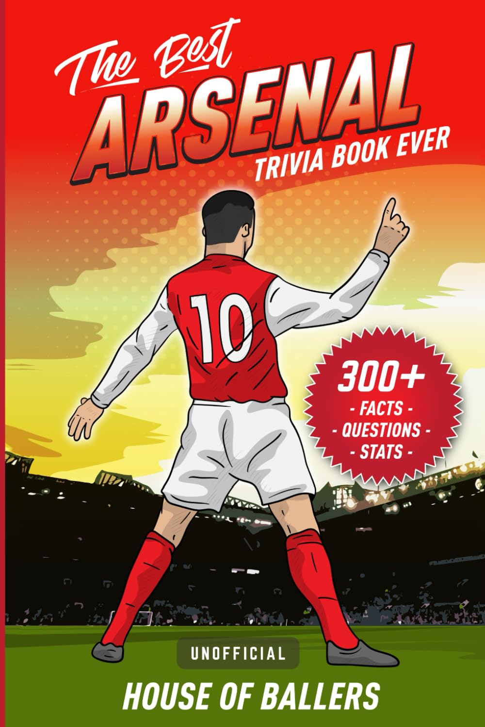 The Best Arsenal Trivia Book Ever: 300+ Interesting Trivia Questions and Random, Shocking, Fun Facts Every Gunners Fan Needs to Know (Unofficial) Leisure & Fun