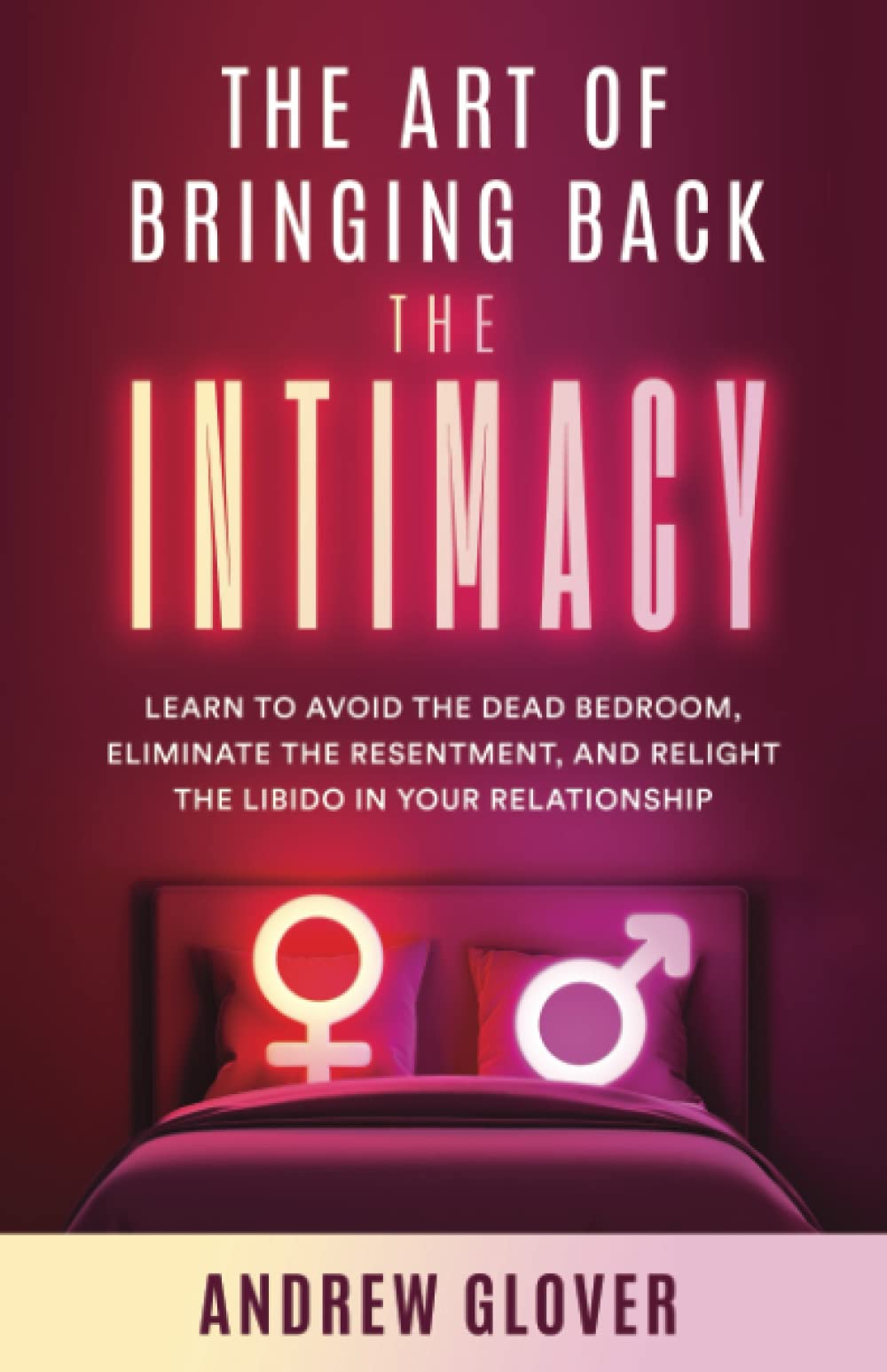 The Art of Bringing Back the Intimacy: Learn to Avoid the Dead Bedroom, Eliminate the Resentment, and Relight the Libido in Your Relationship Partnership & Love