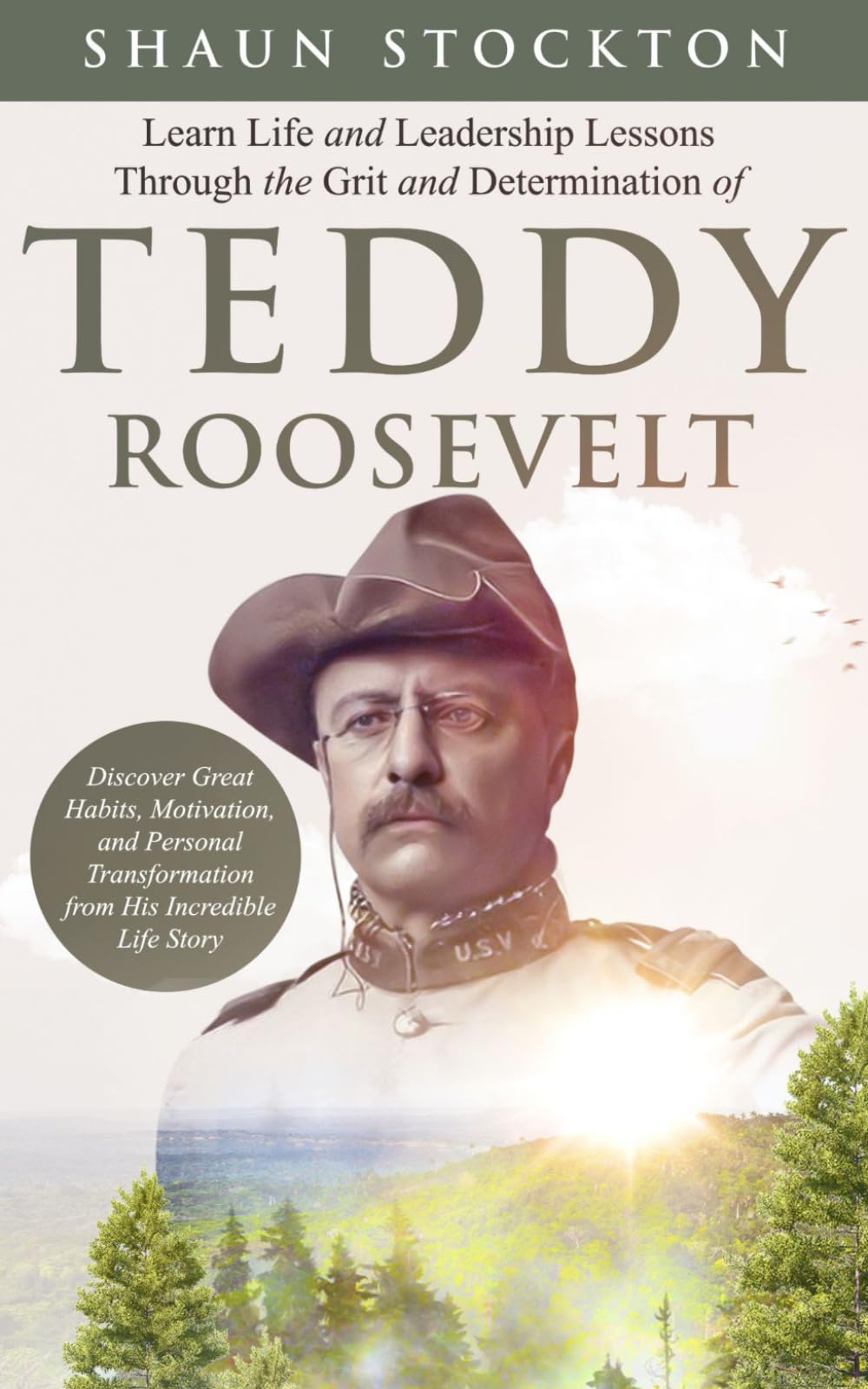 Learn Life and Leadership Lessons from the Grit and Determination of Teddy Roosevelt: Discover Great Habits, Motivation, and Personal Transformation from His Incredible Life Story Memories