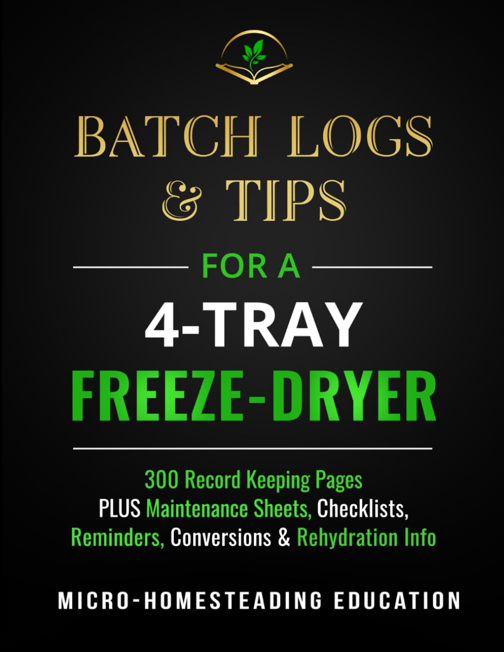 Batch Logs & Tips for a 4-Tray Freeze-Dryer: 300 Record Keeping Pages plus Maintenance Sheets, Checklists, Reminders, Conversions & Rehydration Info Cooking & Enjoying