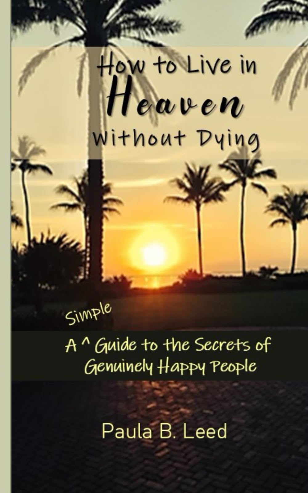 How to Live in Heaven without Dying: A Simple Guide to the Secrets of Genuinely Happy People (Simple Guides to Happiness, Band 4) Lifestyle