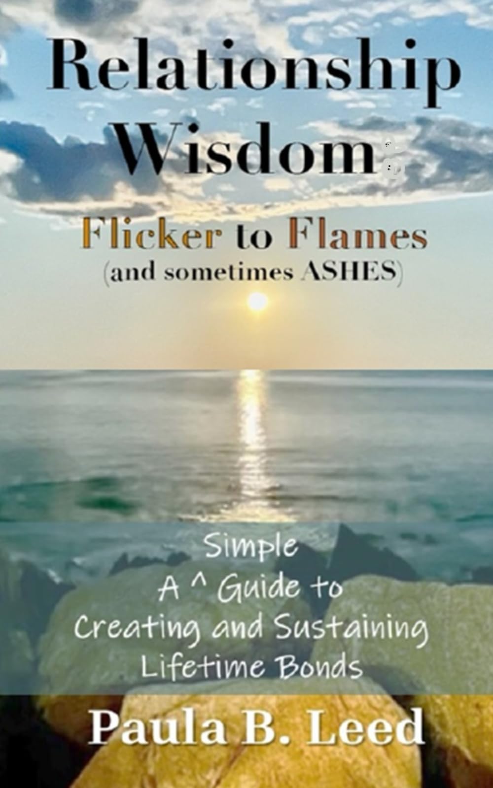 RELATIONSHIP WISDOM Flicker to Flame (and Sometimes ASHES!): A Simple Guide to Creating and Sustaining Lifetime Bonds (Simple Guides to Happiness, Band 1) Partnership & Love