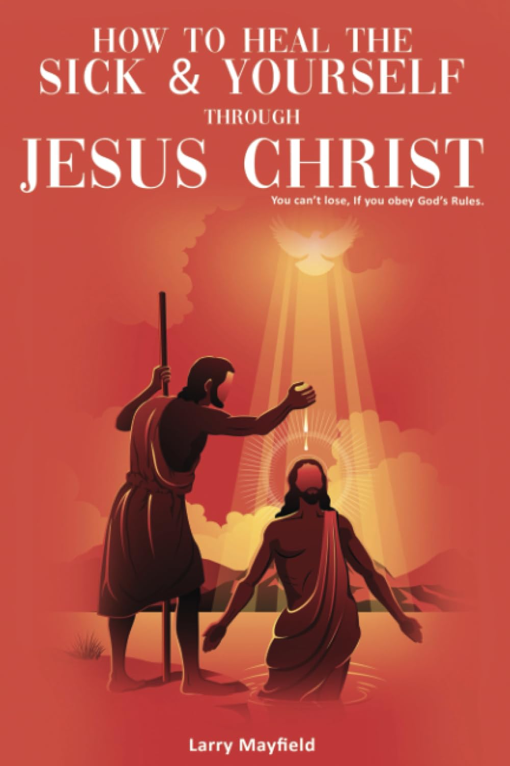 How to Heal the Sick and Yourself through Jesus Christ: You Can't Lose If You Obey God's Rules Religion & Esotericism