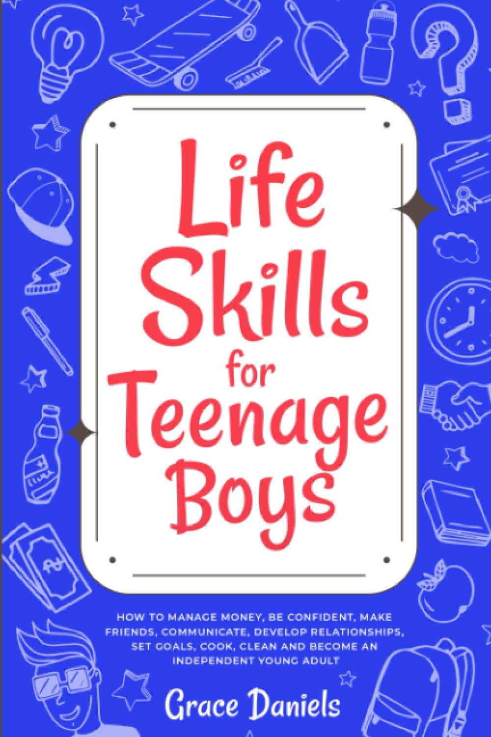 Life Skills for Teenage Boys: How To Manage Money, Be Confident, Make Friends, Communicate, Develop Relationships, Set Goals, Cook, Clean and Become an Independent Young Adult Parents & Children
