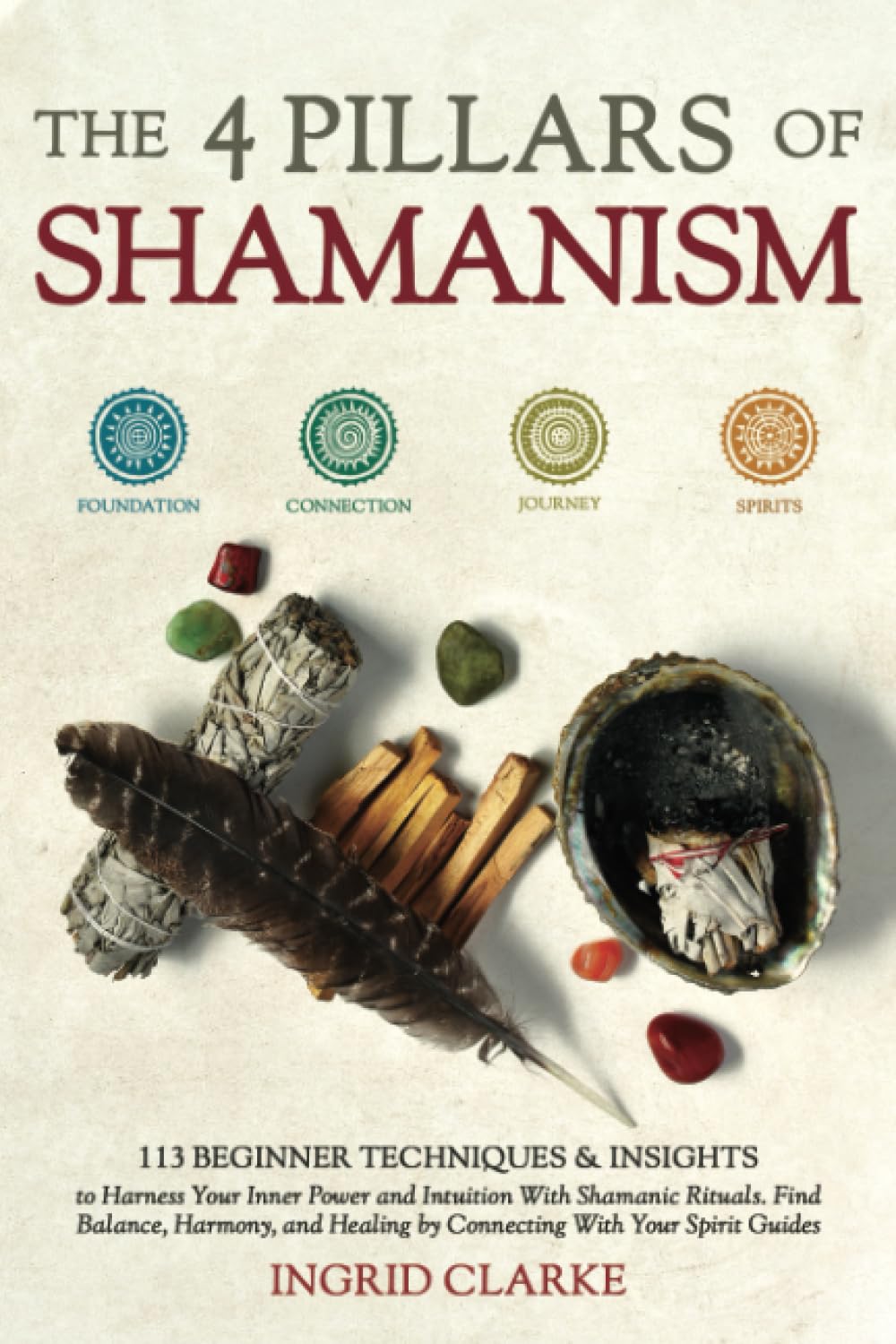The 4 Pillars of Shamanism: 113 Beginner Techniques & Insights to Harness Your Inner Power and Intuition with Shamanic Rituals. Find Balance, Harmony, and Healing by Connecting with Your Spirit Guides Health, Nutrition & Fitness