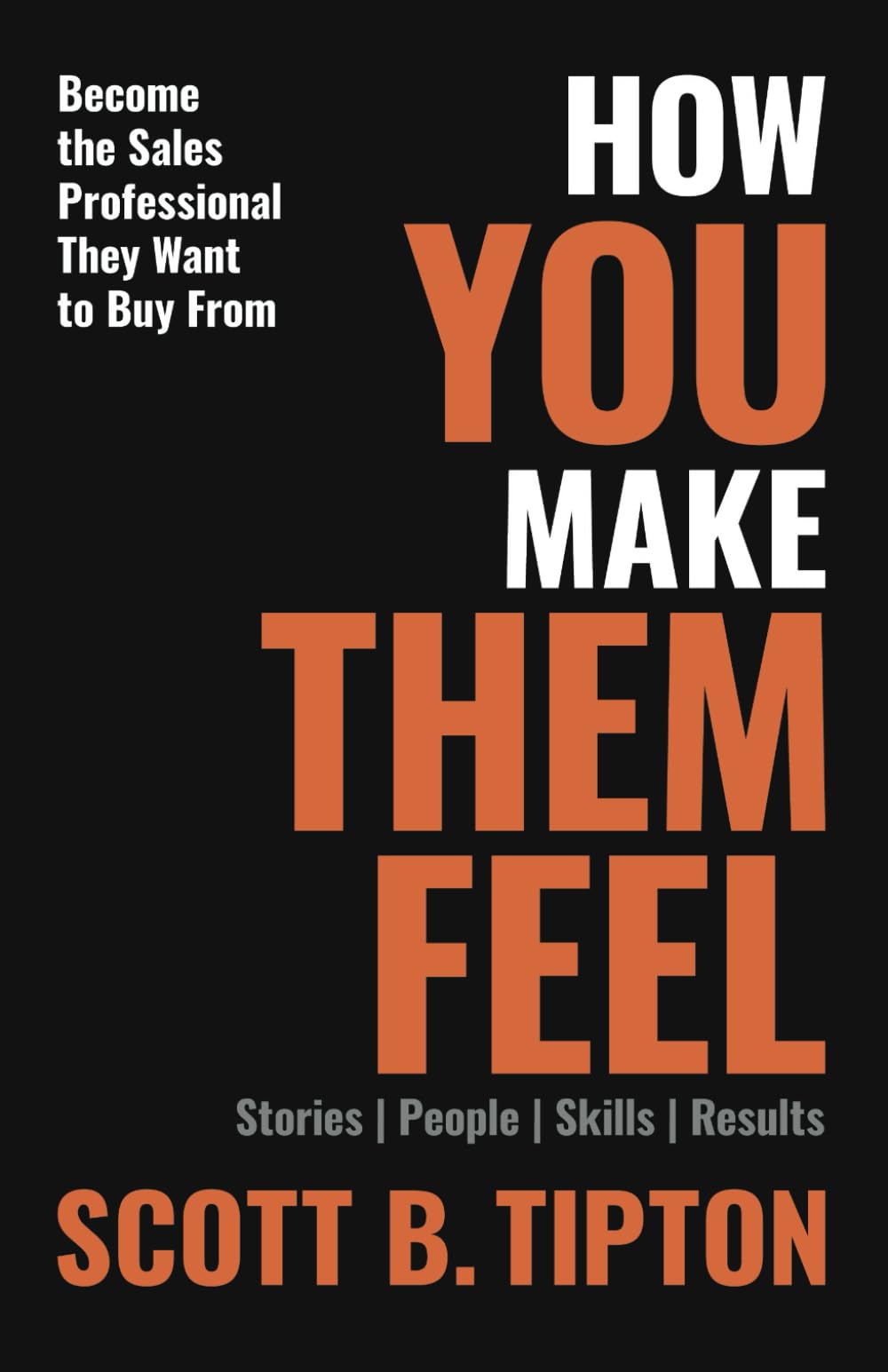 HOW YOU MAKE THEM FEEL: Stories, People, Skills, Results; Become The Sales Professional They Want to Buy From Business, Finance & Career