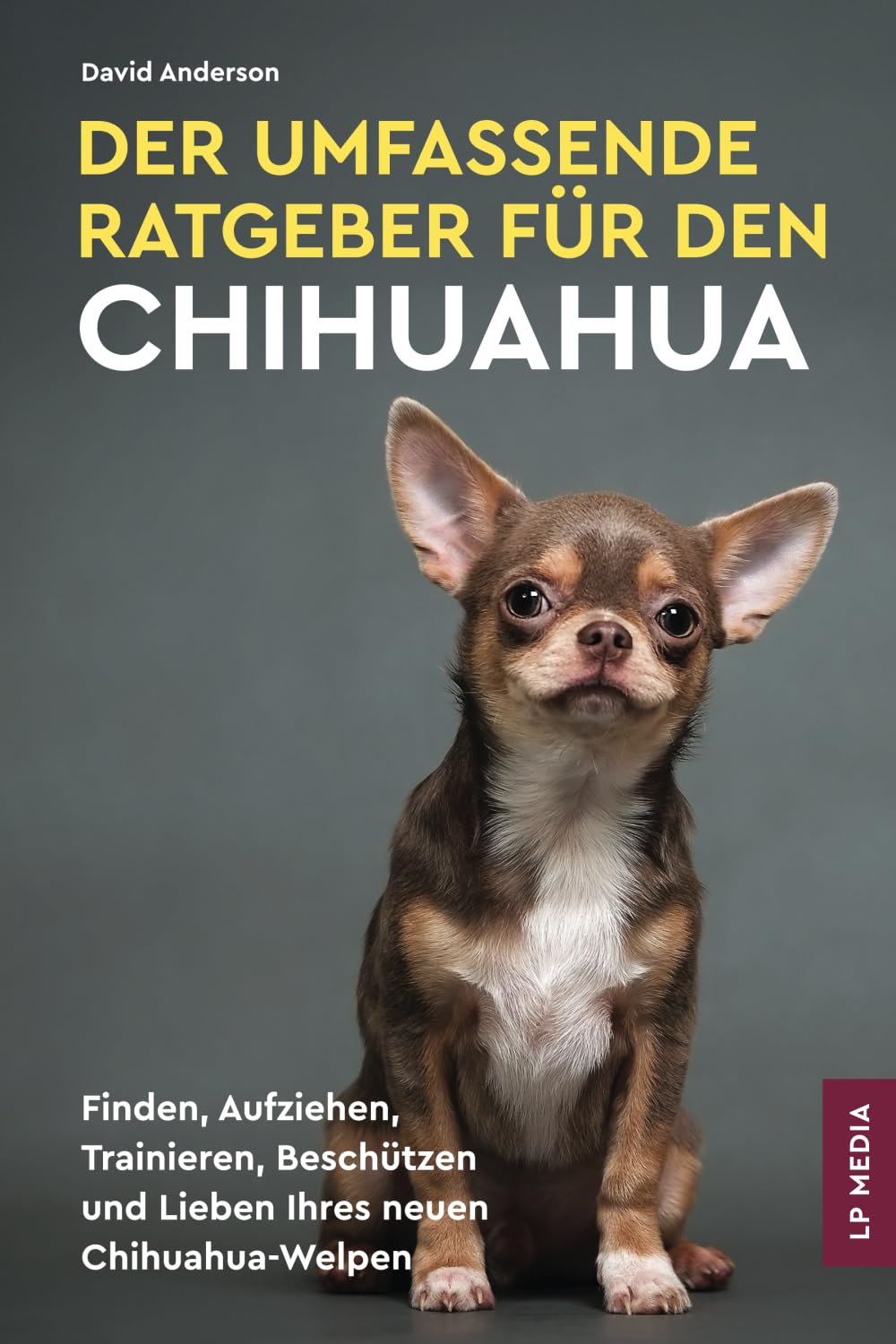 Der Umfassende Ratgeber Für Den Chihuahua: Finden, Aufziehen, Trainieren, Beschützen und Lieben Ihres Neuen Chihuahua-Welpen Pets