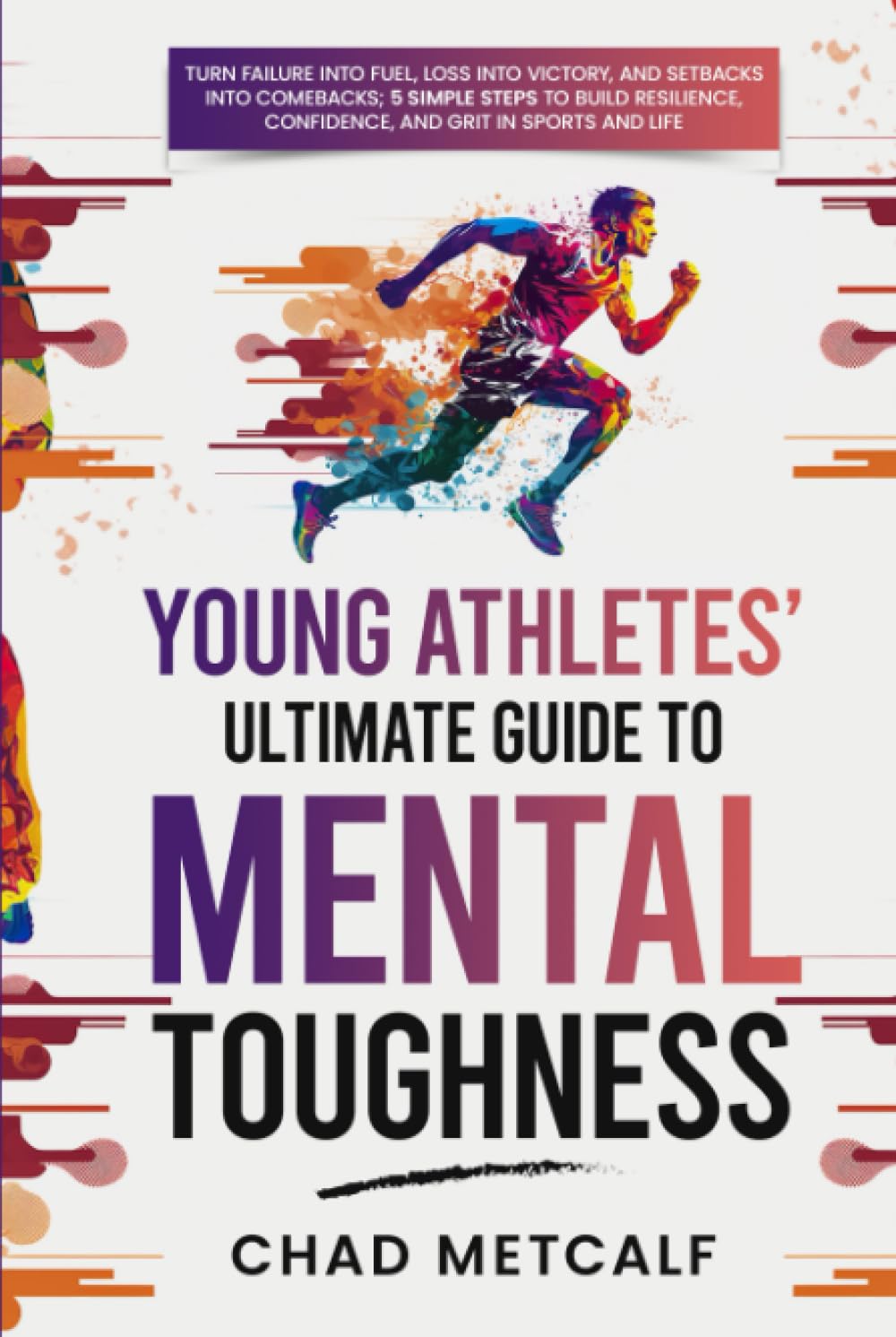 Young Athletes' Ultimate Guide to Mental Toughness: Turn failure into fuel, loss into victory, and setbacks into comebacks. 5 Simple Steps to Build Resilience, Confidence, and Grit in Sports and Life book