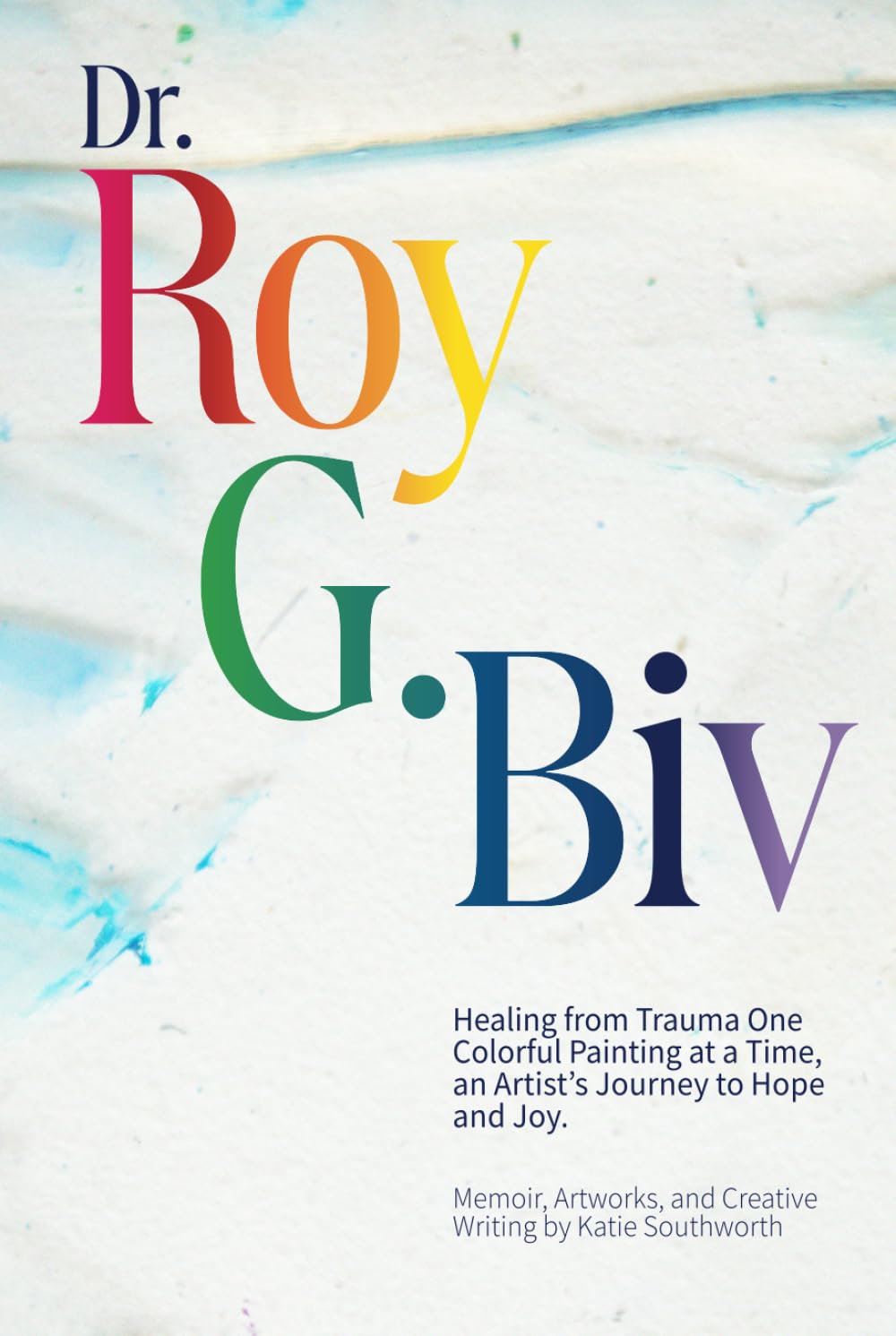 Dr. Roy G. Biv: Healing from Trauma One Colorful Painting at a Time, an Artist’s Journey to Hope and Joy. Art & Literature