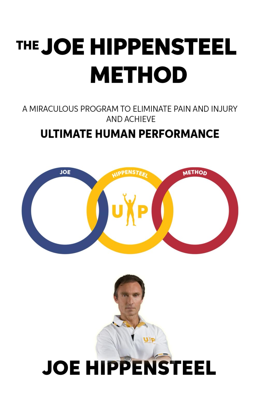 The Joe Hippensteel Method: A Miraculous Program to Eliminate Pain and Injury and Achieve Ultimate Human Performance Health, Nutrition & Fitness