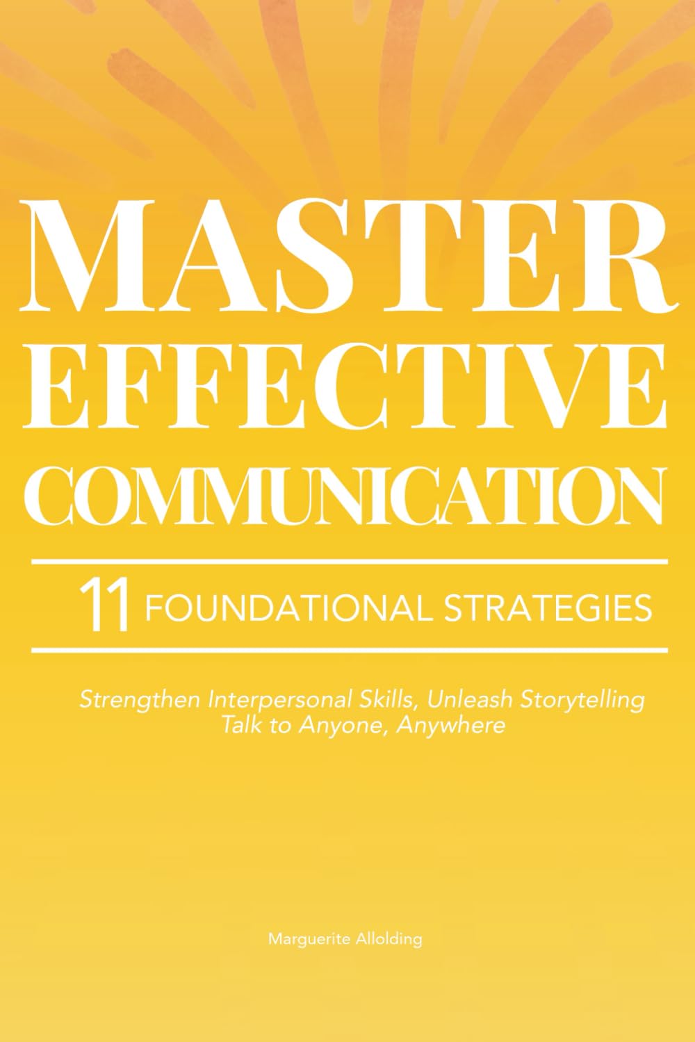 Master Effective Communication: 11 Foundational Strategies to Strengthen Your Interpersonal Skills, Unleash the Power of Storytelling, and Learn to Talk to Anyone, Anywhere Business, Finance & Career