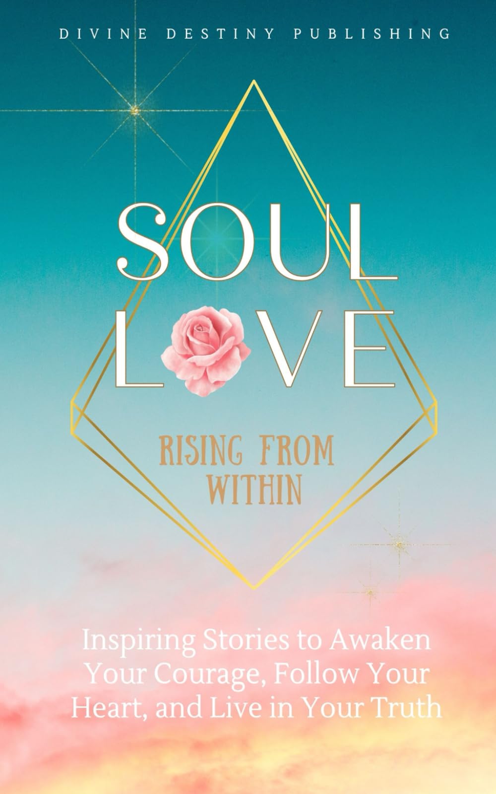 Soul Love: Rising from Within: Inspiring Stories to Awaken Your Courage, Follow Your Heart and Live in Your Truth Contemporary literature Books