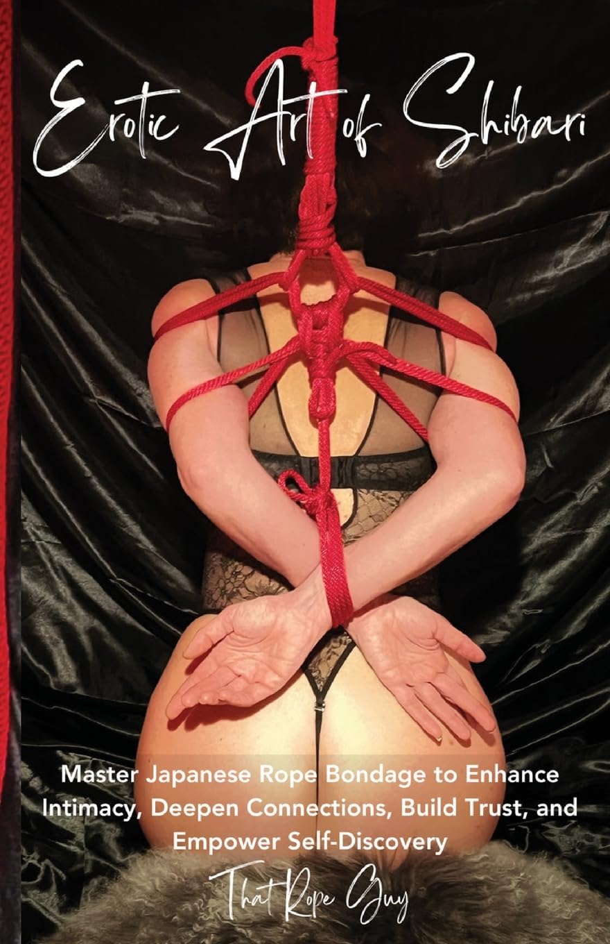 Erotic Art of Shibari: Master Japanese Rope Bondage to Enhance Intimacy, Intensify Sexual Fulfillment, Deepen Connections, Build Trust, and Empower Self-Discovery Partnership & Love