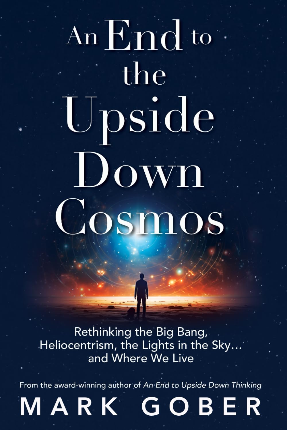 An End to the Upside Down Cosmos: Rethinking the Big Bang, Heliocentrism, the Lights in the Sky…and Where We Live book