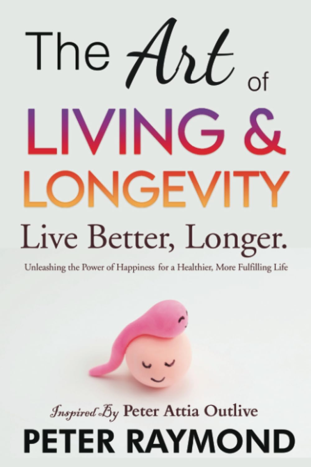 The Art of Living and Longevity: Live Better, Longer - Unleashing the Power of Happiness for a Healthier, More Fulfilling Life Inspired by Peter Attia ... (Art of Outliving With Peter Attia, Band 1) Psychology