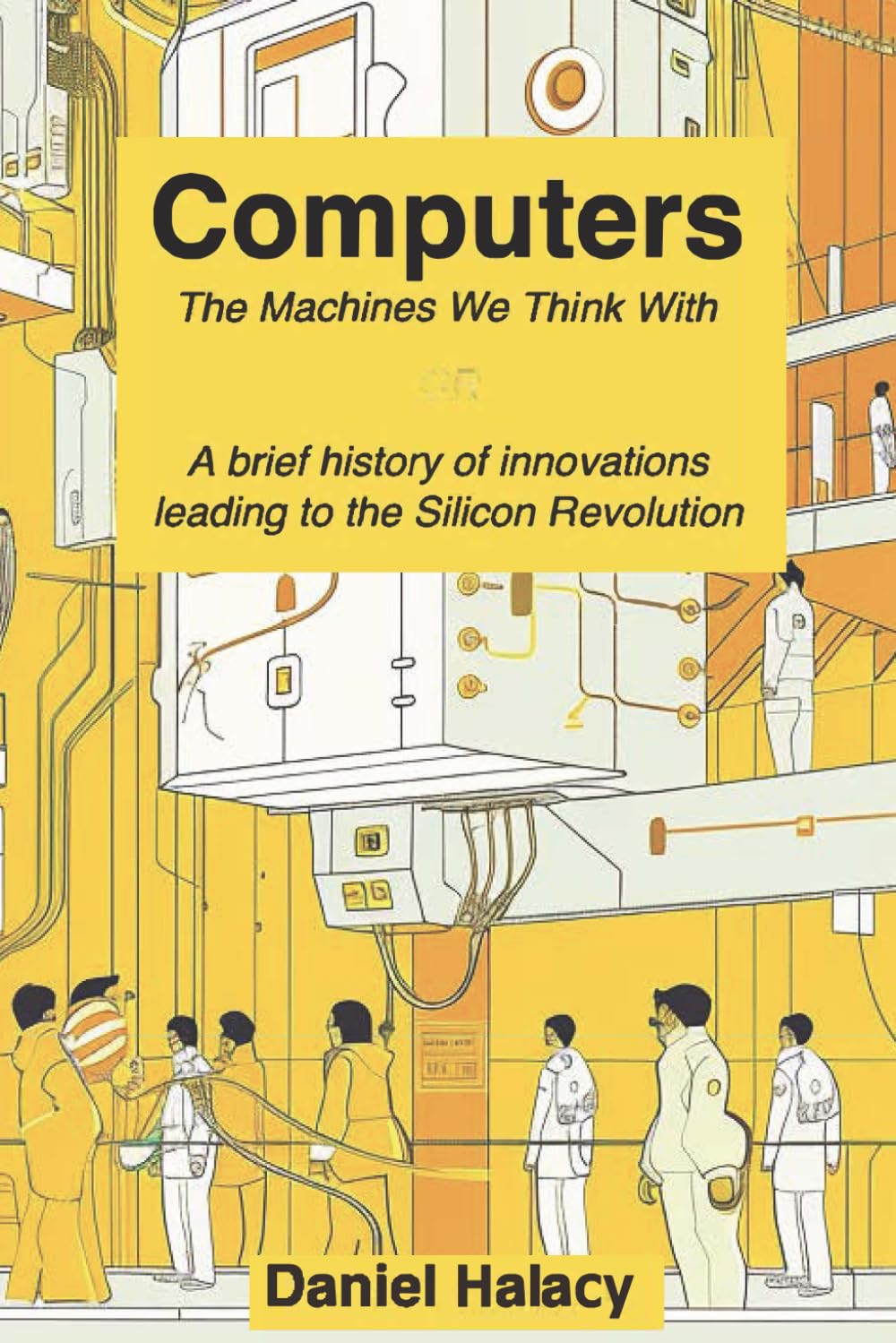 Computers: The Machines We Think With OR A Brief History of Innovations that Led to the Silicon Revolution Business & Technology
