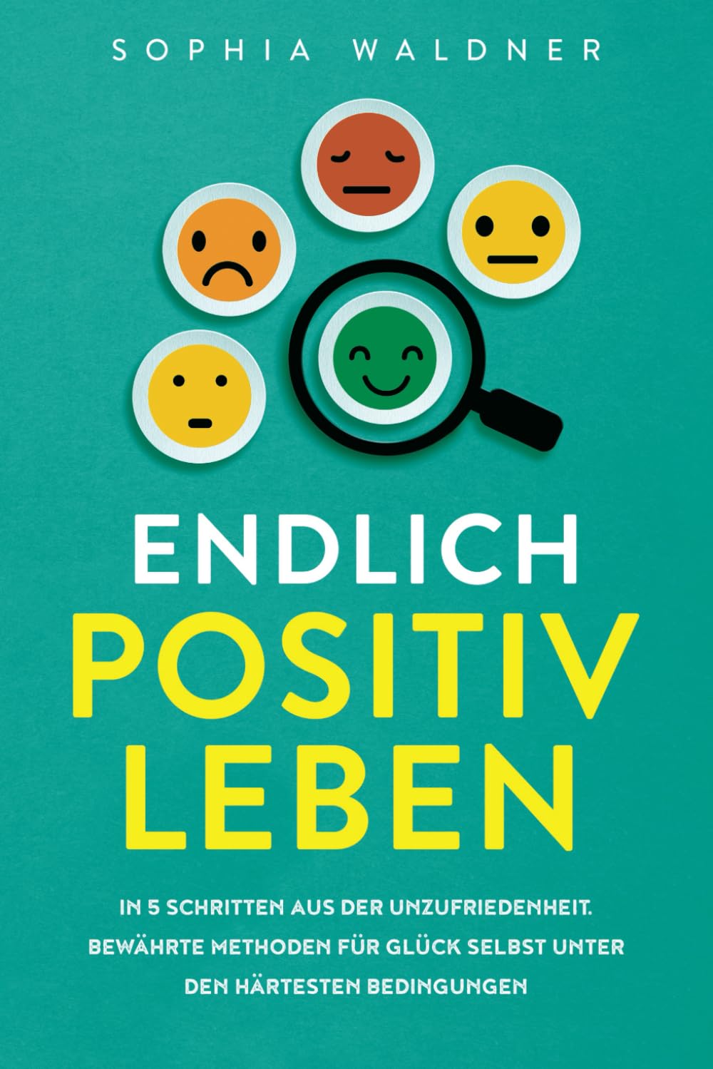 Endlich positiv leben: In 5 Schritten aus der Unzufriedenheit – Bewährte Methoden für Glück selbst unter den härtesten Bedingungen Business, Finance & Career