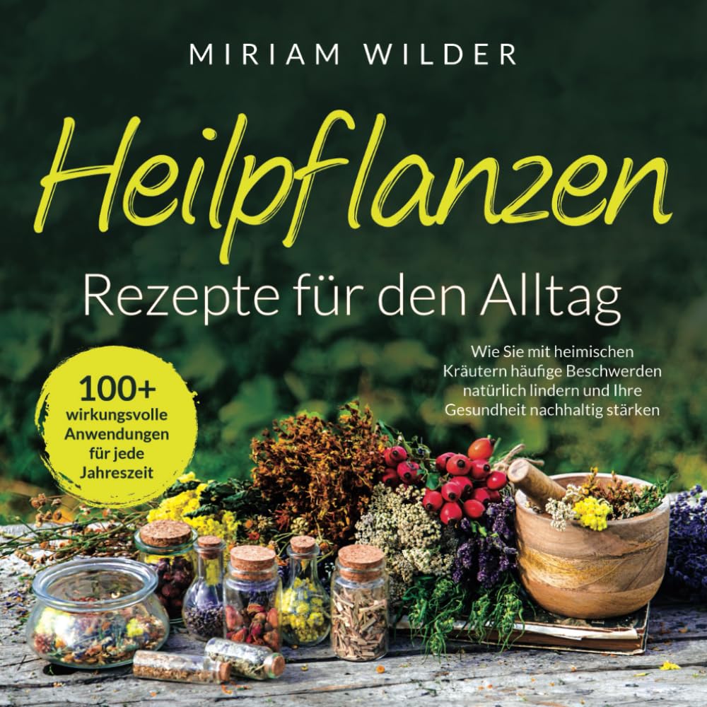 Heilpflanzen Rezepte für den Alltag - 100+ wirkungsvolle Anwendungen für jede Jahreszeit: Wie Sie mit heimischen Kräutern häufige Beschwerden natürlich lindern und Ihre Gesundheit nachhaltig stärken Garden & Plants