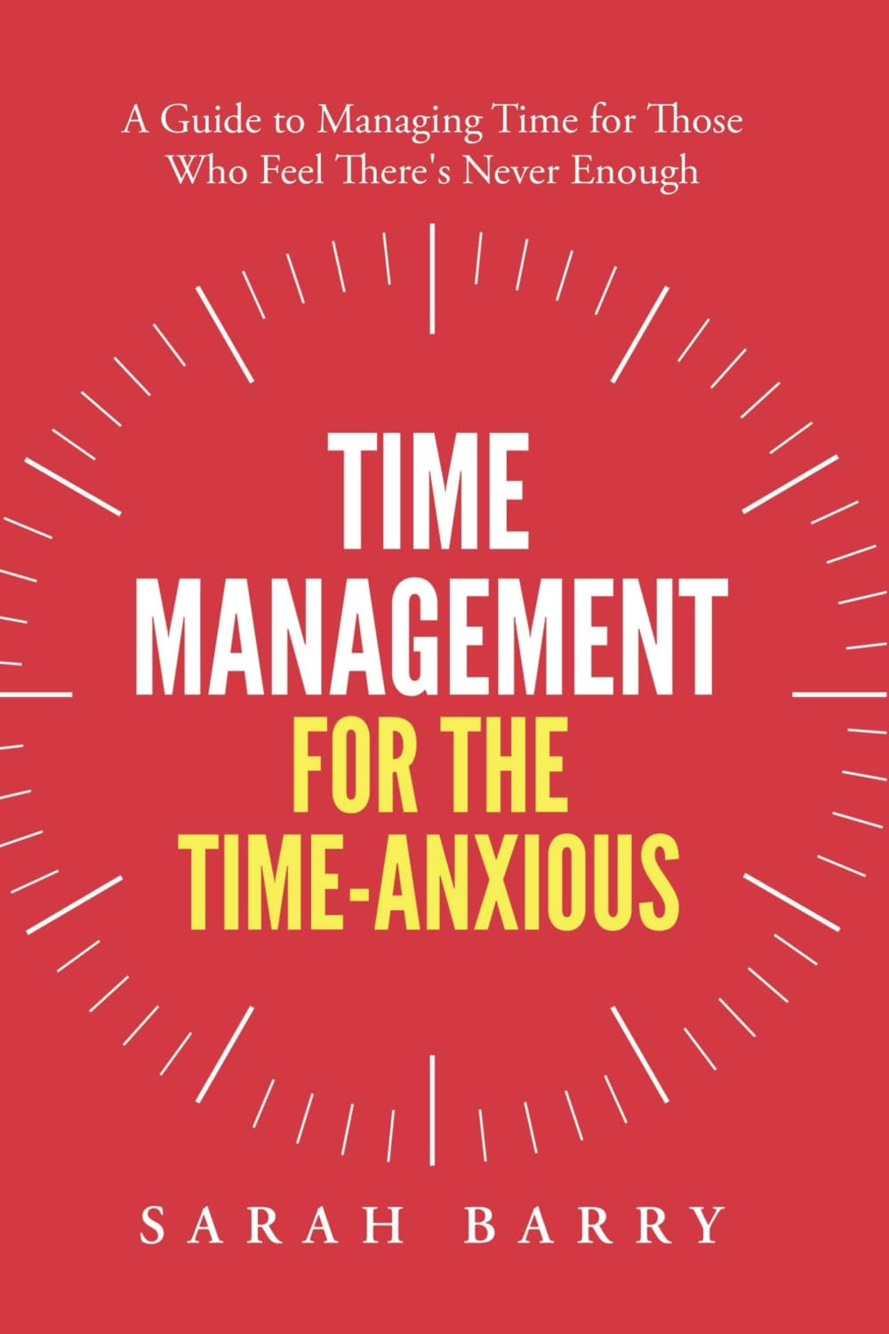 Time Management for the Time-Anxious: A Guide to Managing Time for Those Who Feel There's Never Enough Business, Finance & Career