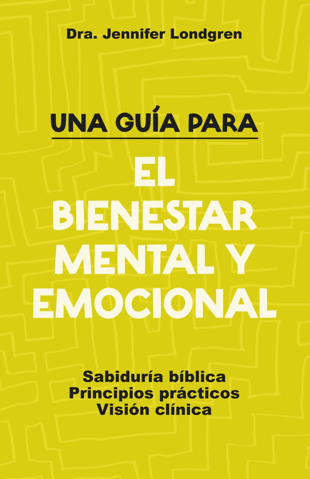 UNA GUÍA PARA EL BIENESTAR MENTAL Y EMOCIONAL: Sabiduría bíblica. Principios prácticos. Visión clínica. Lifestyle