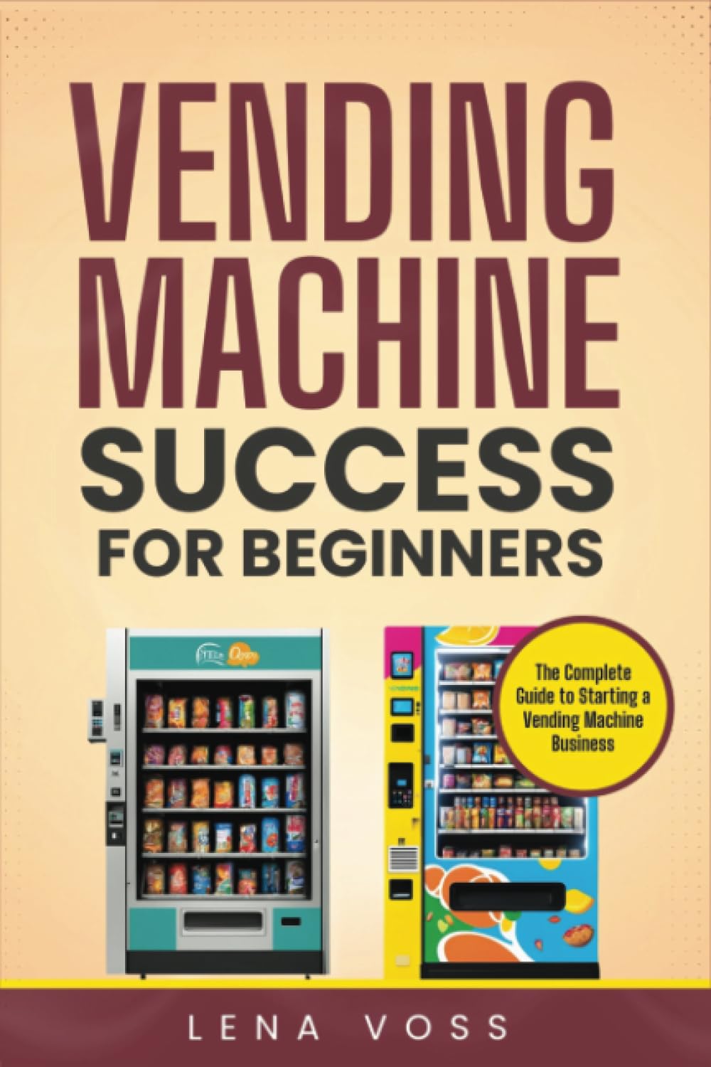 Vending Machine Success for Beginners: The Complete Guide to Starting a Vending Machine Business Business, Finance & Career