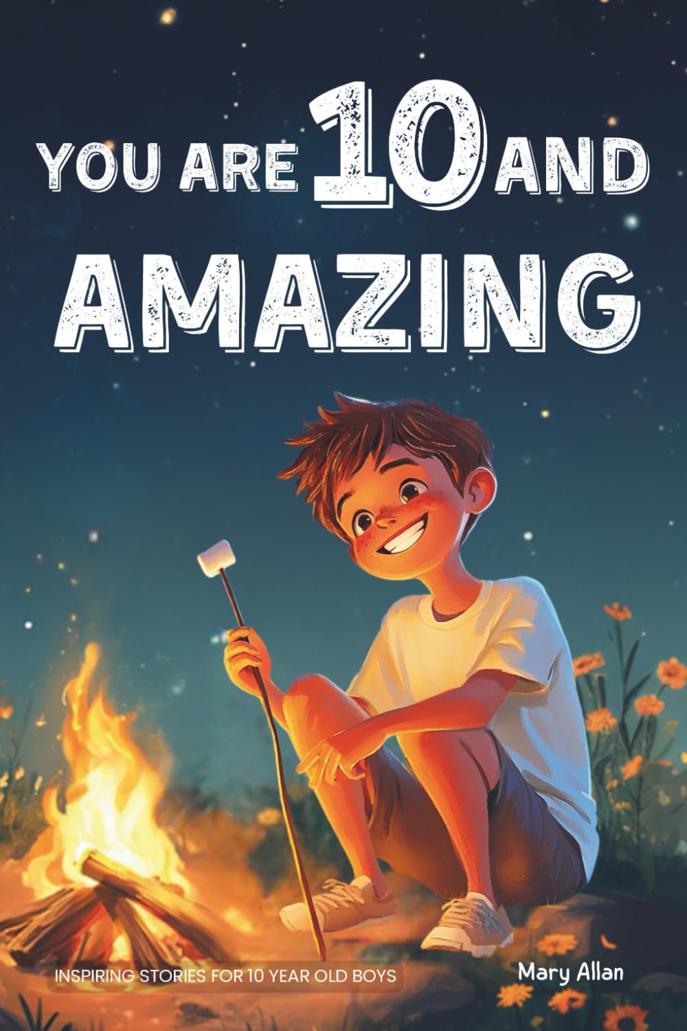 You Are 10 And Amazing! Inspiring Stories For 10 Year Old Boys: 15 Motivating Tales of Bravery, Kindness, Friendship and Integrity (You Are Amazing!) Non-fiction