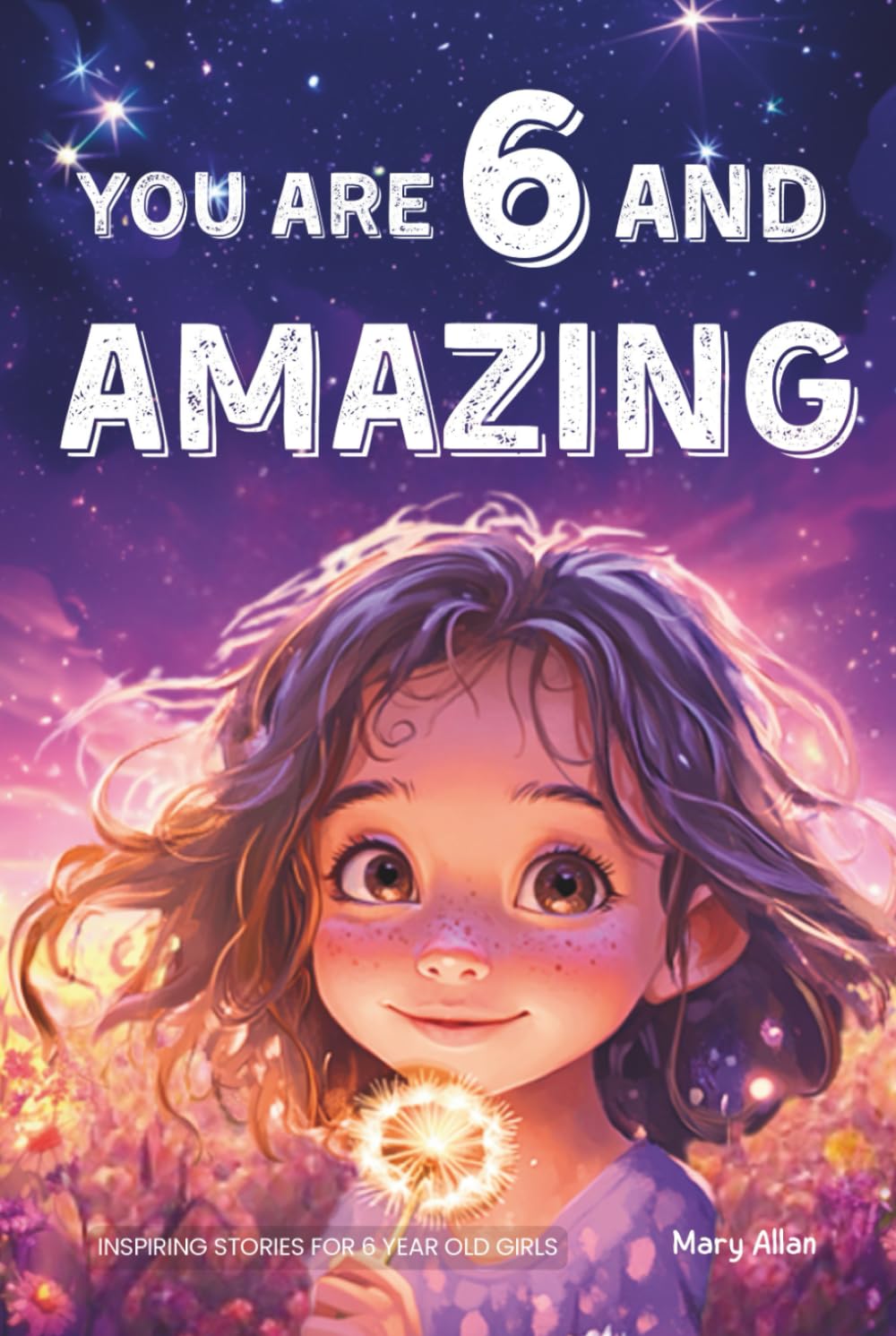 You Are 6 And Amazing! Inspiring Stories For 6 Year Old Girls: 15 Motivating Tales About Confidence, Courage, Friendships and Imagination (You Are Amazing!) Novels & Short Stories