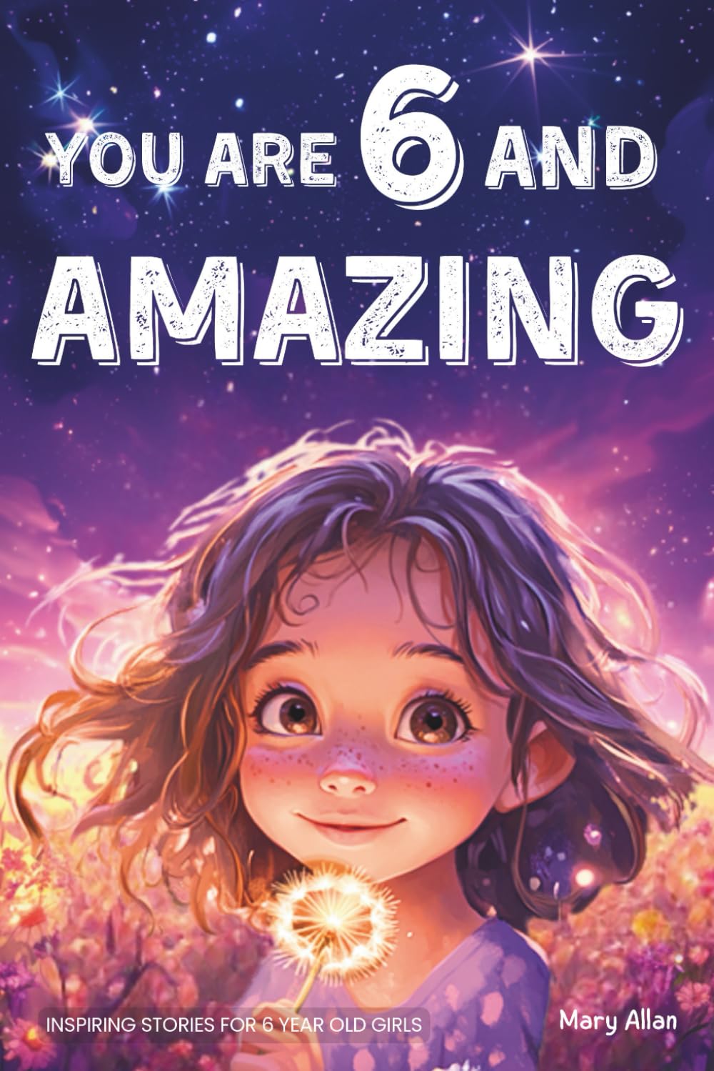 You Are 6 And Amazing! Inspiring Stories For 6 Year Old Girls: 15 Motivating Tales About Confidence, Courage, Friendships and Imagination (You Are Amazing!) Novels & Short Stories