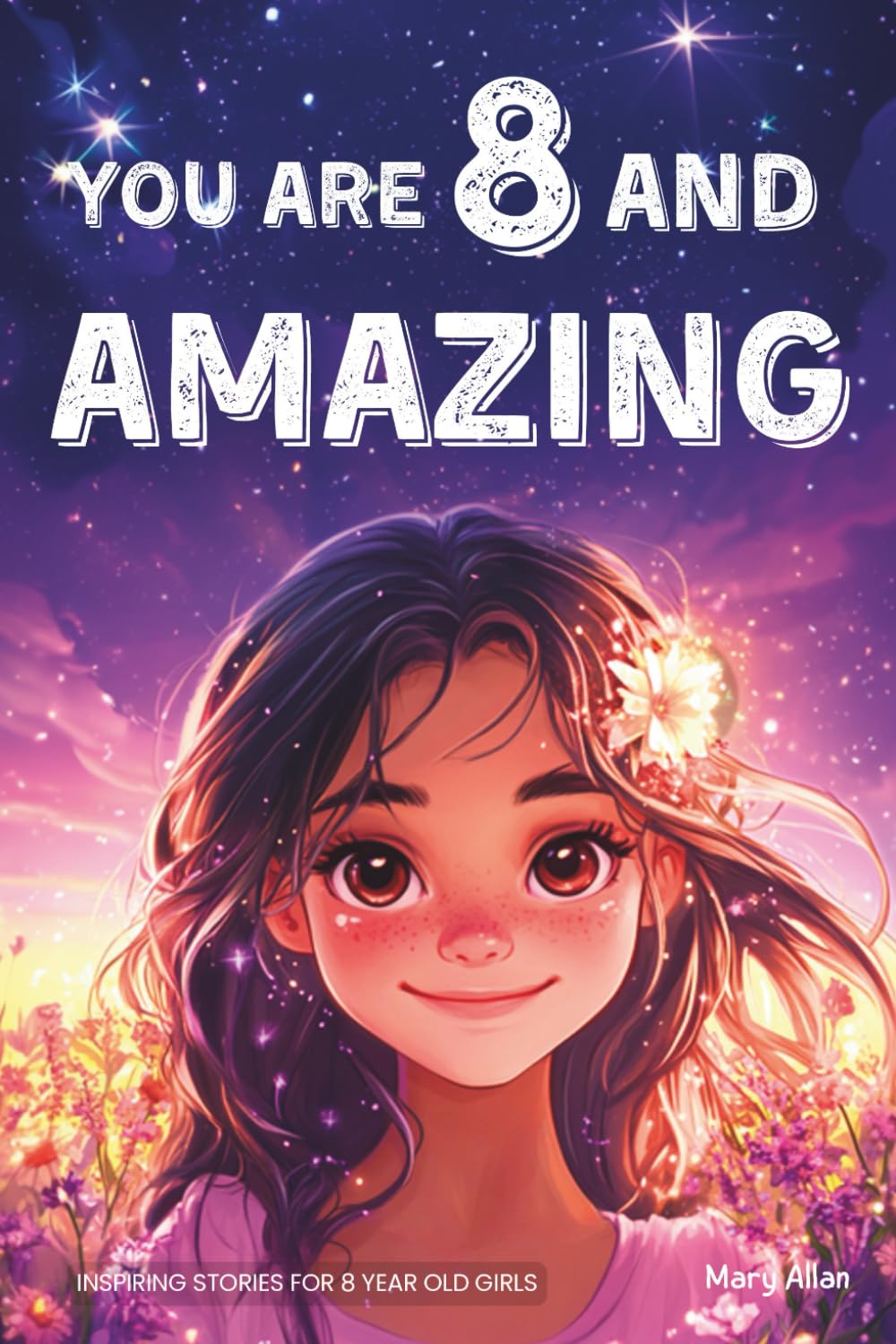 You Are 8 And Amazing! Inspiring Stories For 8 Year Old Girls: 15 Motivating Tales About Confidence, Creativity, Friendships and Kindness (You Are Amazing!) Novels & Short Stories