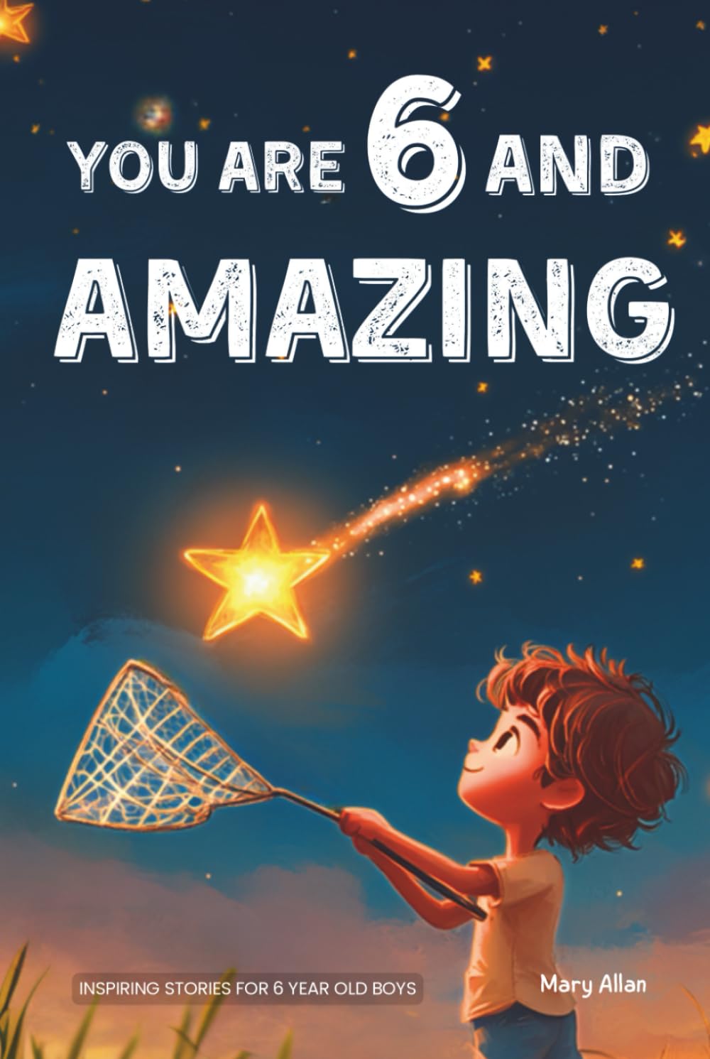You Are 6 And Amazing! Inspiring Stories For 6 Year Old Boys: 15 Motivating Tales About Courage, Confidence, Friendships and Imagination (You Are Amazing!) Novels & Short Stories