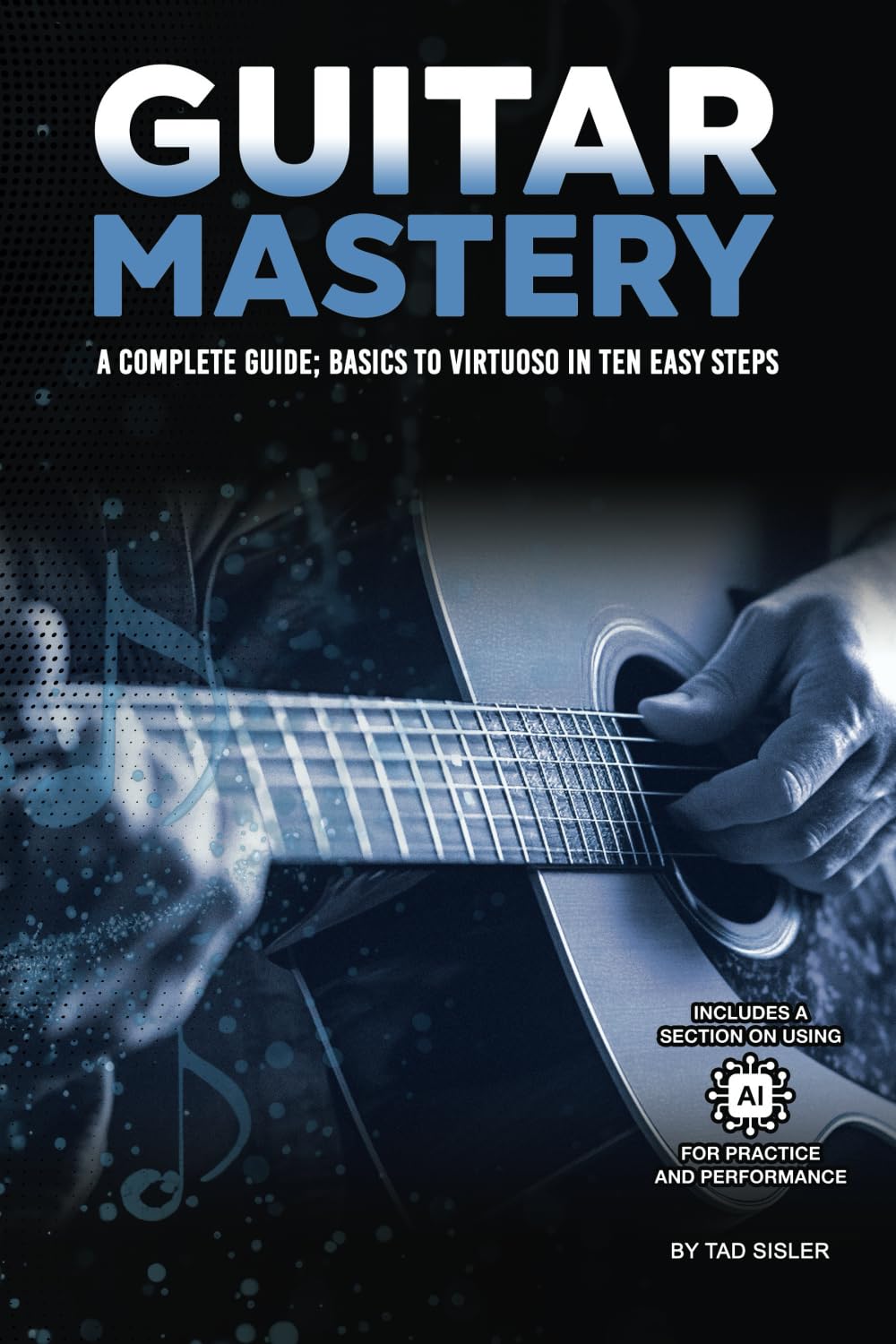GUITAR MASTERY: A Complete Guide: Basics to Virtuoso in Ten Easy Steps (Music Mastery Series) Arts & Music