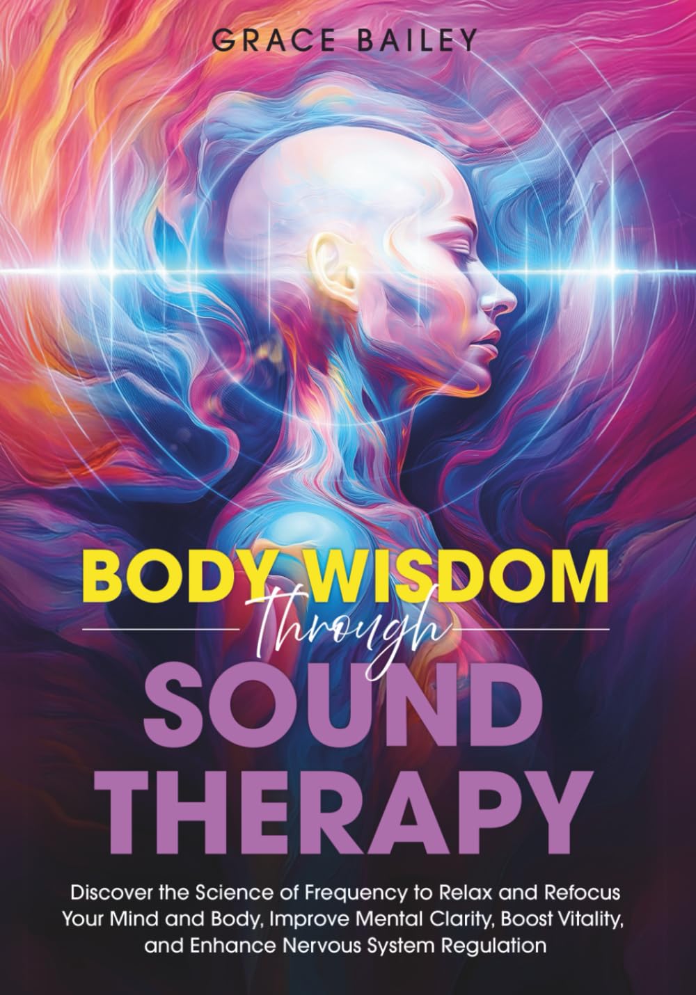 Body Wisdom Through Sound Therapy: Discover the Science of Frequency to Relax and Refocus Your Mind and Body, Improve Mental Clarity, Boost Vitality, and Enhance Nervous System Regulation Medicine