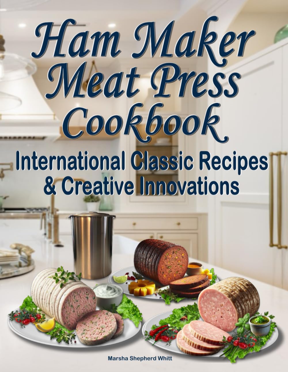 Ham Maker Meat Press Cookbook: International Classic Recipes & Creative Innovations Cooking & Enjoying