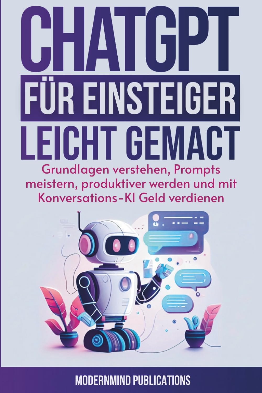 ChatGPT für Einsteiger leicht gemacht: Grundlagen verstehen, Prompts meistern, produktiver werden und mit Konversations-KI Geld verdienen Computer Science