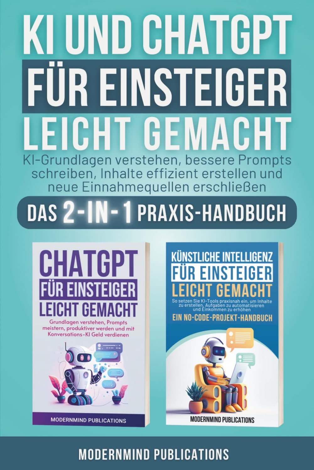 KI und ChatGPT für Einsteiger leicht gemacht: KI-Grundlagen verstehen, bessere Prompts schreiben, Inhalte effizient erstellen und neue Einnahmequellen erschließen — Das 2-in-1 Praxis-Handbuch Business, Finance & Career