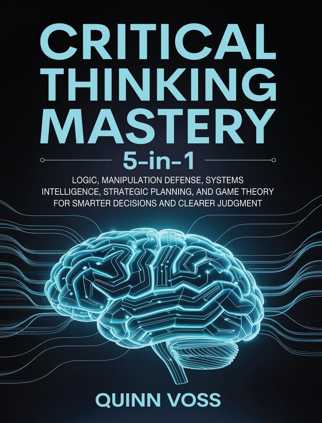 Critical Thinking Mastery 5-in-1: Logic, Manipulation Defense, Systems Intelligence, Strategic Planning, and Game Theory for Smarter Decisions and Clearer Judgment Learning & Reference