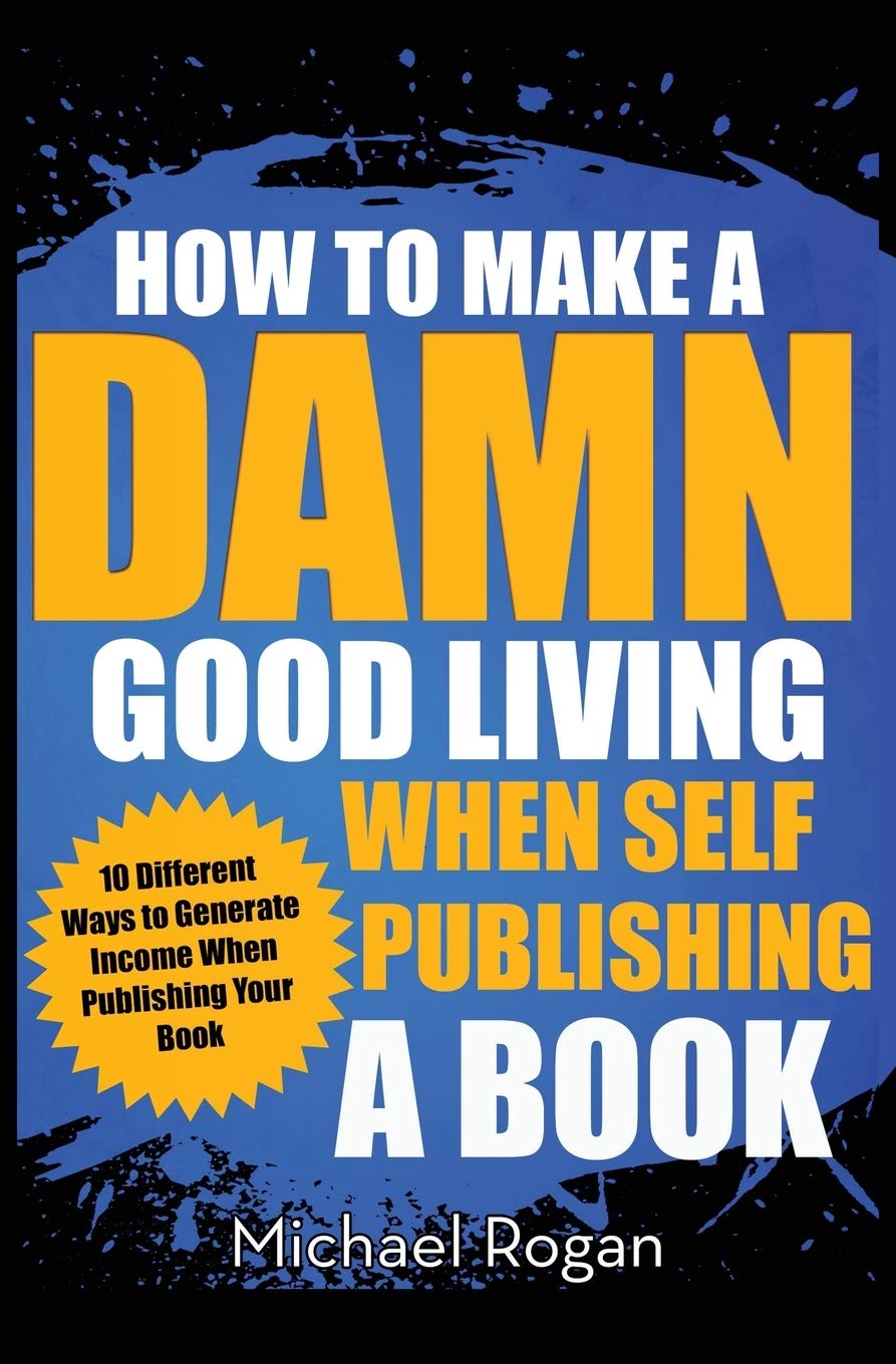 How to Make a Damn Good Living When Self Publishing a Book: 10 Different Ways to Generate Income When Publishing Your Book Media & Communication