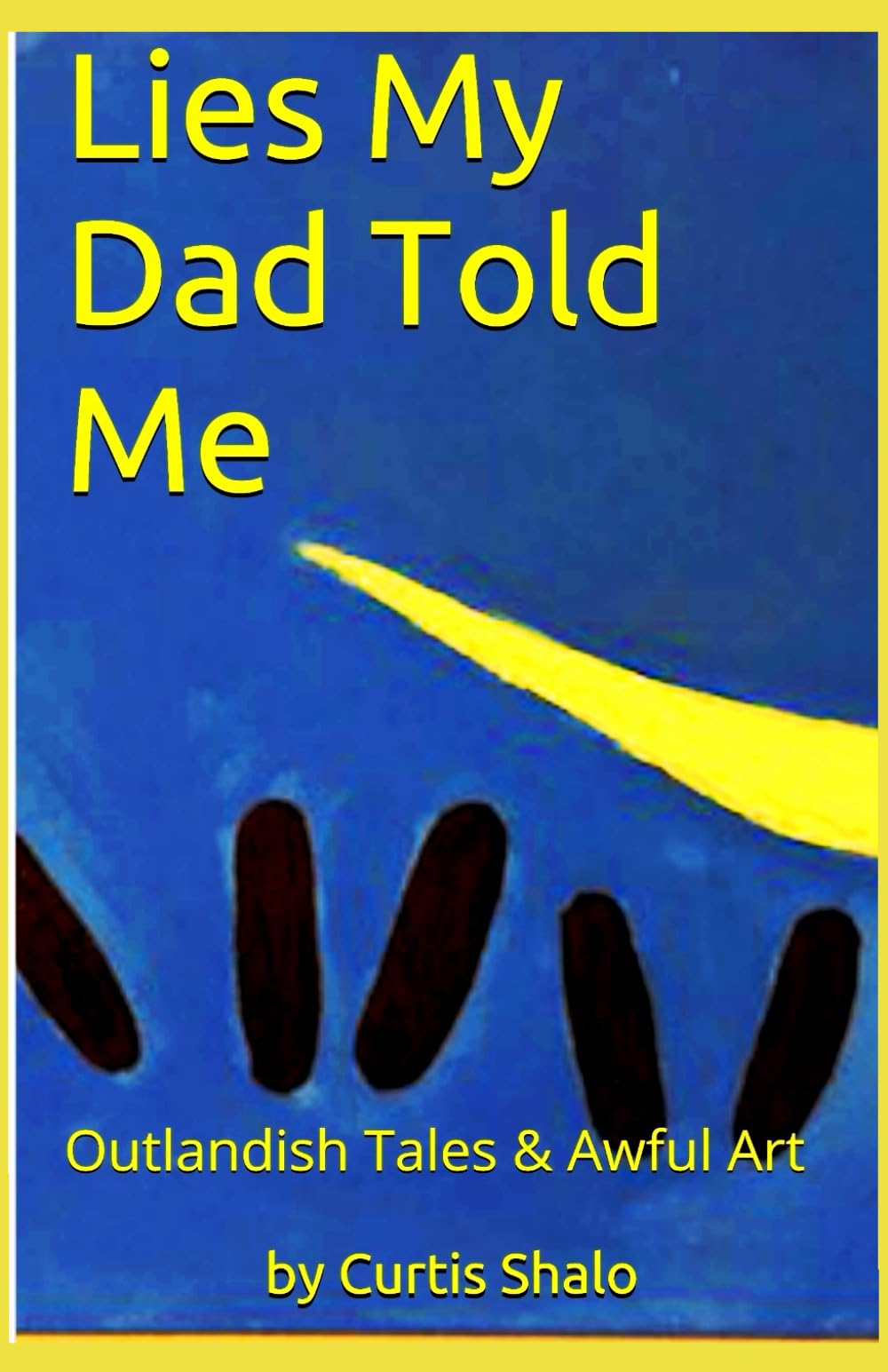 Lies My Dad Told Me: Outlandish Tales & Awful Art Essays & Short Stories