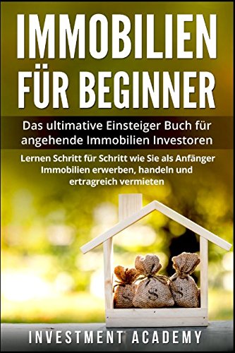 Immobilien für Beginner:: Das ultimative Einsteiger Buch für angehende Immobilien Investoren - Lerne Schritt für Schritt wie Sie als Anfänger Immobilien erwerben, handeln und ertragreich vermieten Business, Finance & Career