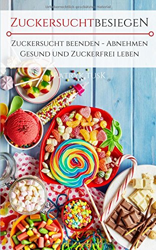 Zuckersucht besiegen - Zuckersucht beenden, abnehmen, gesund und Zuckerfrei leben ! Health, Nutrition & Fitness